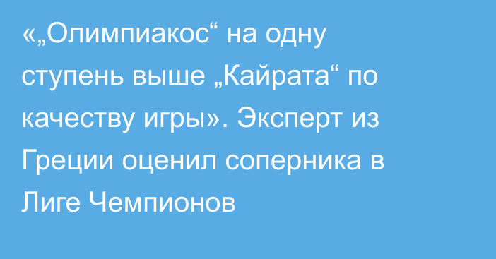 «„Олимпиакос“ на одну ступень выше „Кайрата“ по качеству игры». Эксперт из Греции оценил соперника в Лиге Чемпионов