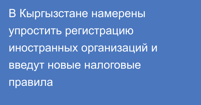 В Кыргызстане намерены упростить регистрацию иностранных организаций и введут новые налоговые правила