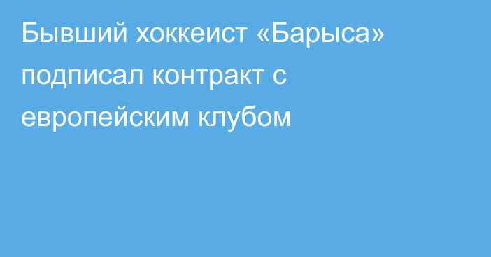 Бывший хоккеист «Барыса» подписал контракт с европейским клубом