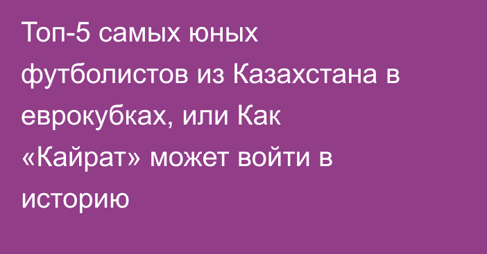 Топ-5 самых юных футболистов из Казахстана в еврокубках, или Как «Кайрат» может войти в историю