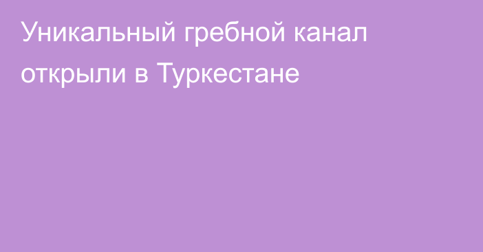 Уникальный гребной канал открыли в Туркестане