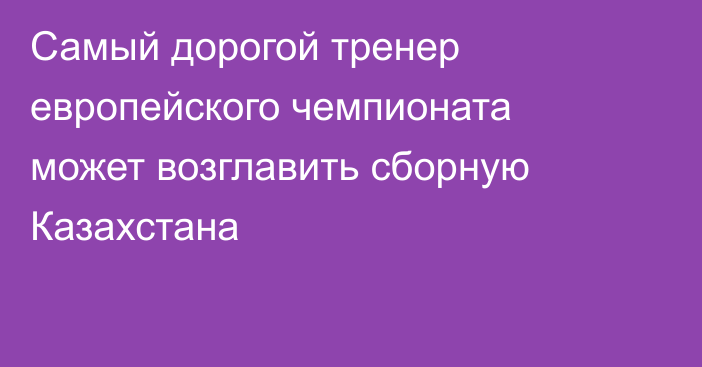 Самый дорогой тренер европейского чемпионата может возглавить сборную Казахстана