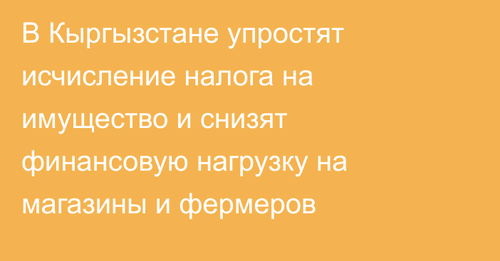 В Кыргызстане упростят исчисление налога на имущество и снизят финансовую нагрузку на магазины и фермеров