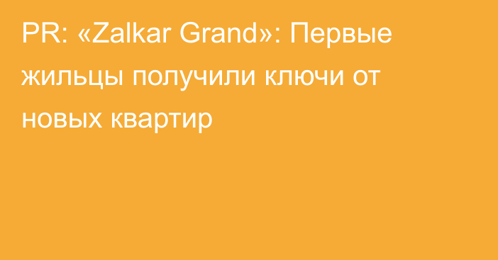 PR: «Zalkar Grand»: Первые жильцы получили ключи от новых квартир