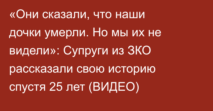 «Они сказали, что наши дочки умерли. Но мы их не видели»: Супруги из ЗКО рассказали свою историю спустя 25 лет (ВИДЕО)