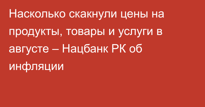 Насколько скакнули цены на продукты, товары и услуги в августе – Нацбанк РК об инфляции