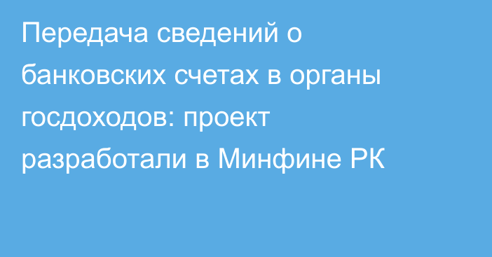 Передача сведений о банковских счетах в органы госдоходов: проект разработали в Минфине РК