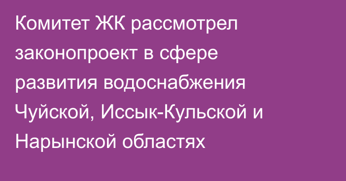 Комитет ЖК рассмотрел законопроект в сфере развития водоснабжения Чуйской, Иссык-Кульской и Нарынской областях