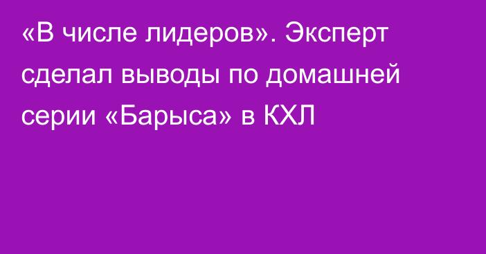 «В числе лидеров». Эксперт сделал выводы по домашней серии «Барыса» в КХЛ