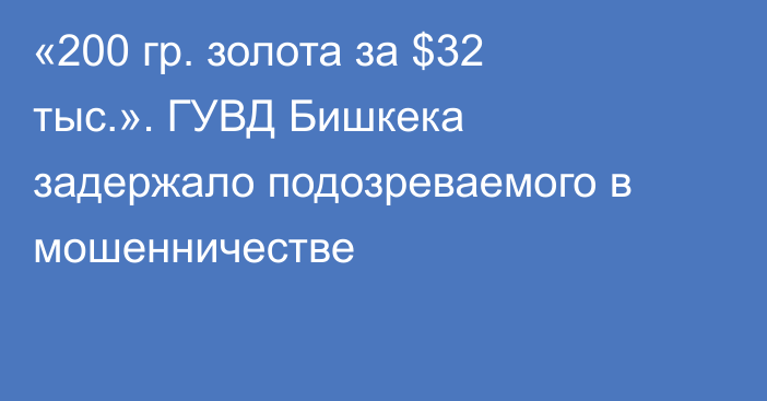 «200 гр. золота за $32 тыс.». ГУВД Бишкека задержало подозреваемого в мошенничестве