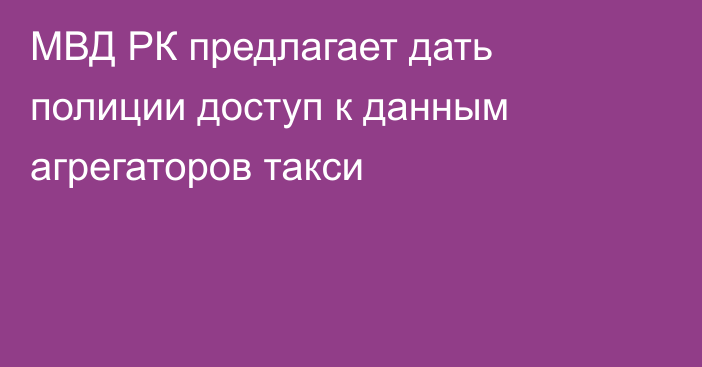 МВД РК предлагает дать полиции доступ к данным агрегаторов такси
