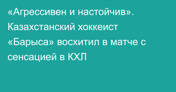«Агрессивен и настойчив». Казахстанский хоккеист «Барыса» восхитил в матче с сенсацией в КХЛ
