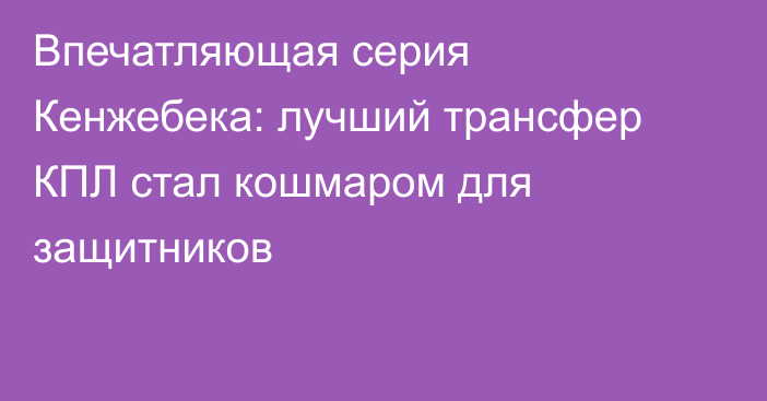 Впечатляющая серия Кенжебека: лучший трансфер КПЛ стал кошмаром для защитников
