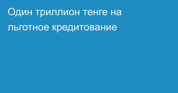 Один триллион тенге на льготное кредитование