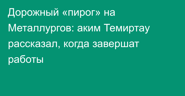 Дорожный «пирог» на Металлургов: аким Темиртау рассказал, когда завершат работы