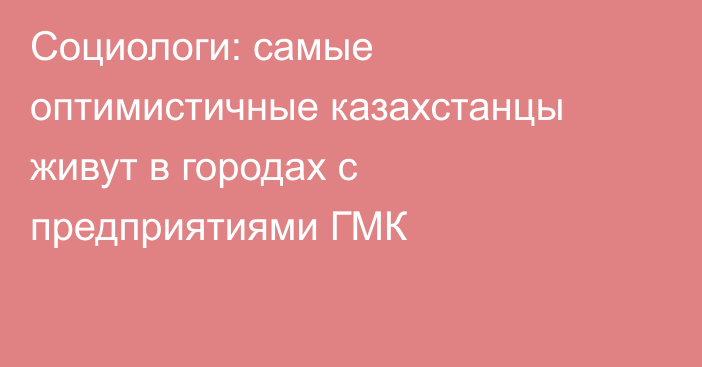 Социологи: самые оптимистичные казахстанцы живут в городах с предприятиями ГМК