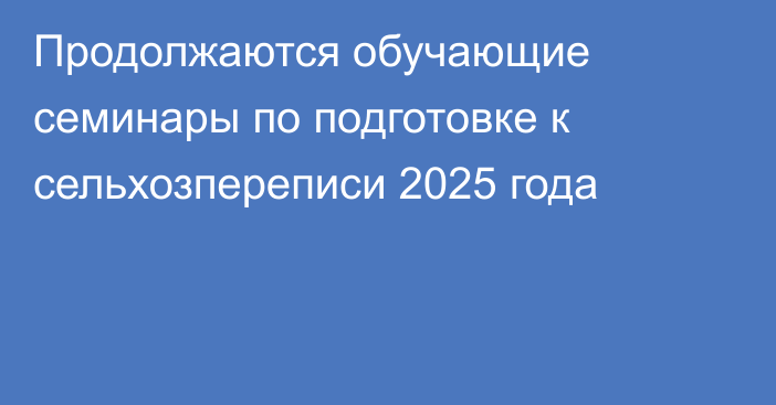 Продолжаются обучающие семинары по подготовке к сельхозпереписи 2025 года