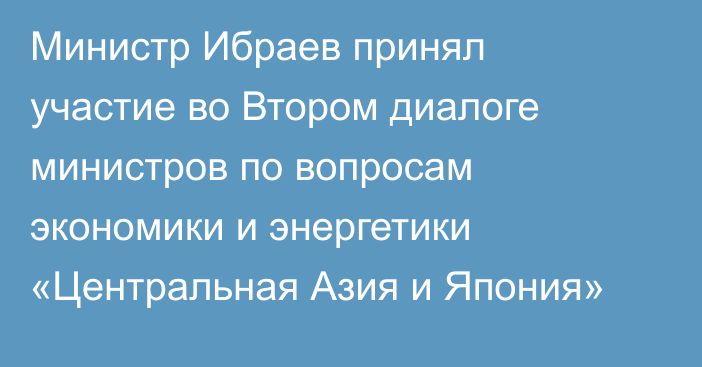 Министр Ибраев принял участие во Втором диалоге министров по вопросам экономики и энергетики «Центральная Азия и Япония»