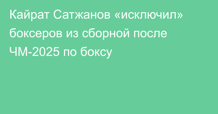 Кайрат Сатжанов «исключил» боксеров из сборной после ЧМ-2025 по боксу