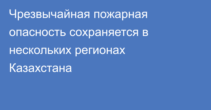 Чрезвычайная пожарная опасность сохраняется в нескольких регионах Казахстана