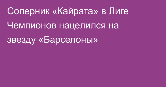 Соперник «Кайрата» в Лиге Чемпионов нацелился на звезду «Барселоны»