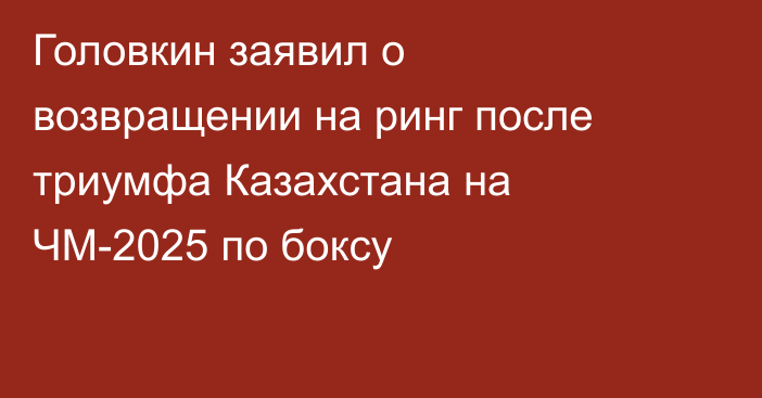 Головкин заявил о возвращении на ринг после триумфа Казахстана на ЧМ-2025 по боксу