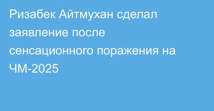 Ризабек Айтмухан сделал заявление после сенсационного поражения на ЧМ-2025