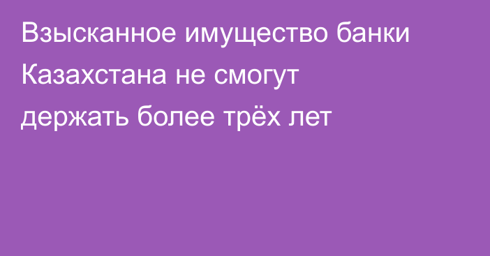Взысканное имущество банки Казахстана не смогут держать более трёх лет