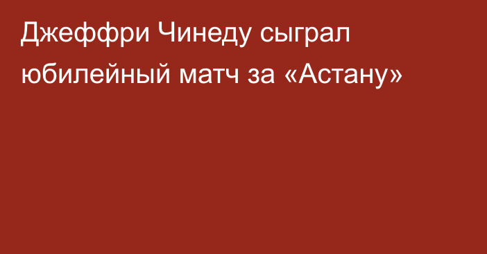 Джеффри Чинеду сыграл юбилейный матч за «Астану»