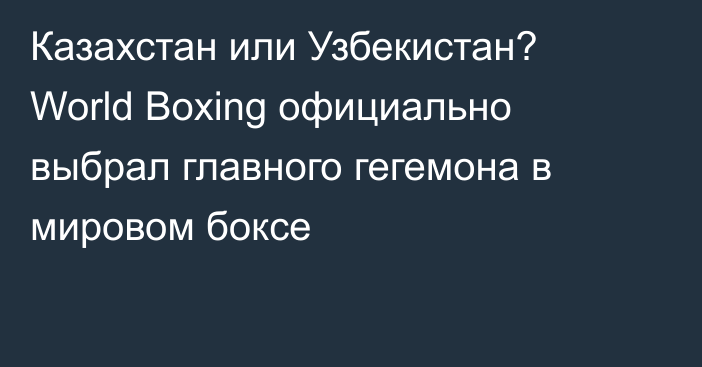 Казахстан или Узбекистан? World Boxing официально выбрал главного гегемона в мировом боксе