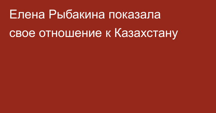 Елена Рыбакина показала свое отношение к Казахстану