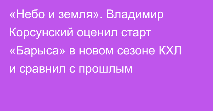 «Небо и земля». Владимир Корсунский оценил старт «Барыса» в новом сезоне КХЛ и сравнил с прошлым
