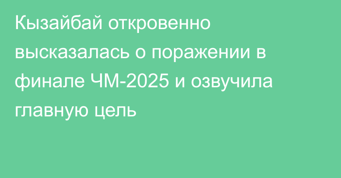 Кызайбай откровенно высказалась о поражении в финале ЧМ-2025 и озвучила главную цель