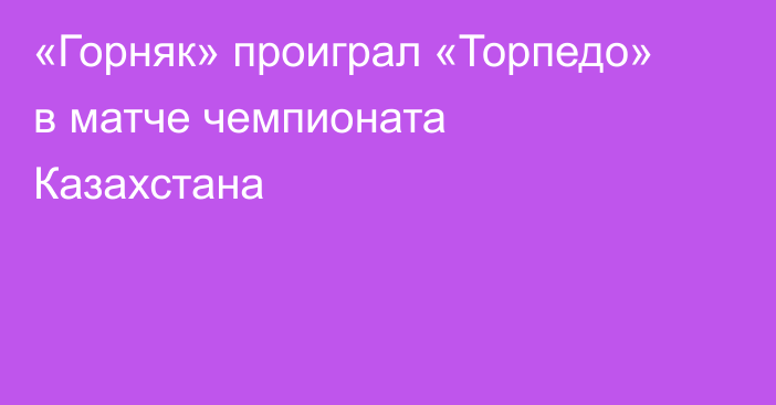 «Горняк» проиграл «Торпедо» в матче чемпионата Казахстана