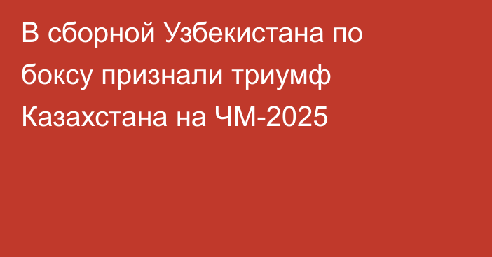 В сборной Узбекистана по боксу признали триумф Казахстана на ЧМ-2025