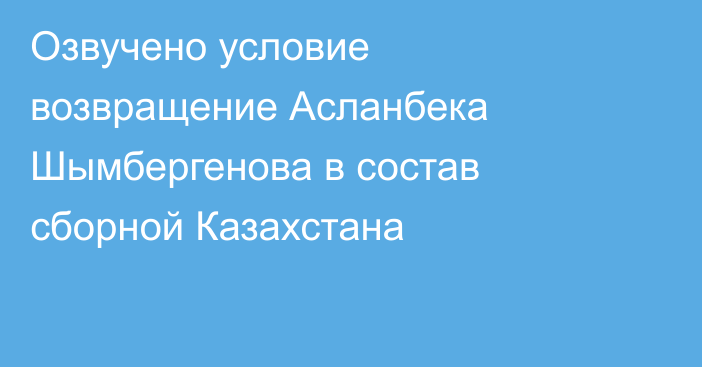 Озвучено условие возвращение Асланбека Шымбергенова в состав сборной Казахстана