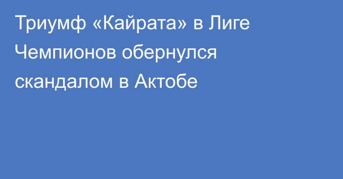 Триумф «Кайрата» в Лиге Чемпионов обернулся скандалом в Актобе