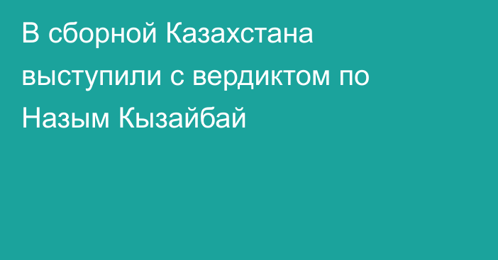В сборной Казахстана выступили с вердиктом по Назым Кызайбай