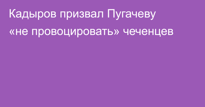 Кадыров призвал Пугачеву «не провоцировать» чеченцев