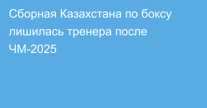 Сборная Казахстана по боксу лишилась тренера после ЧМ-2025