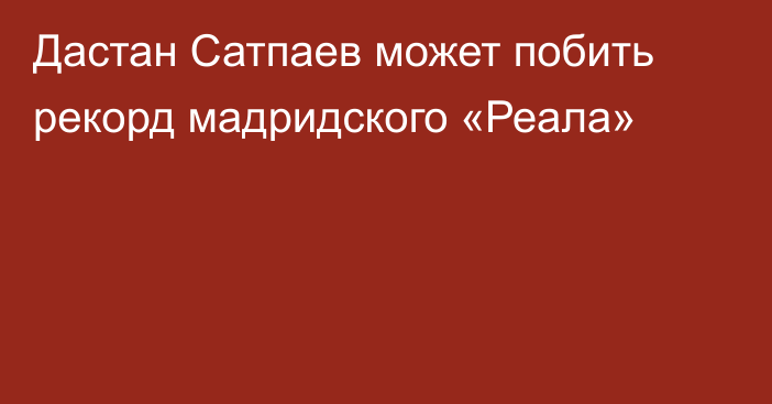 Дастан Сатпаев может побить рекорд мадридского «Реала»