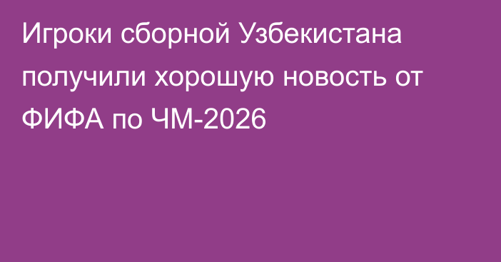 Игроки сборной Узбекистана получили хорошую новость от ФИФА по ЧМ-2026