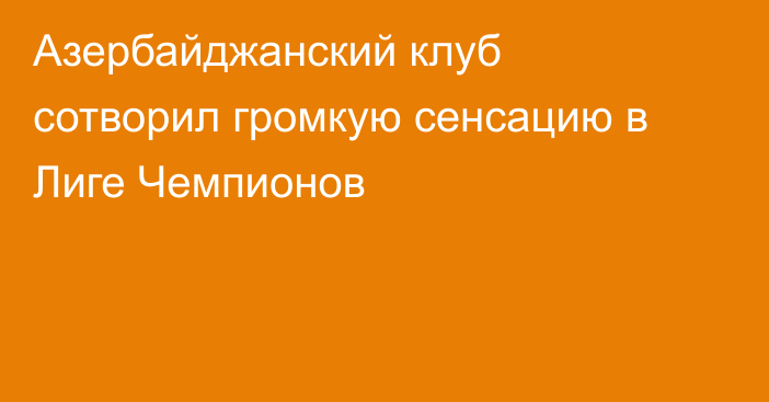 Азербайджанский клуб сотворил громкую сенсацию в Лиге Чемпионов