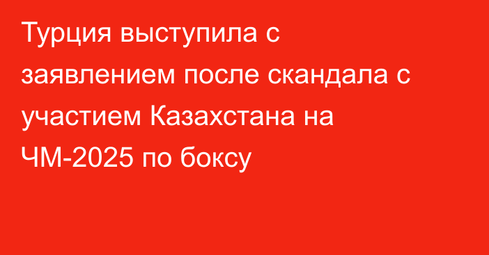 Турция выступила с заявлением после скандала с участием Казахстана на ЧМ-2025 по боксу
