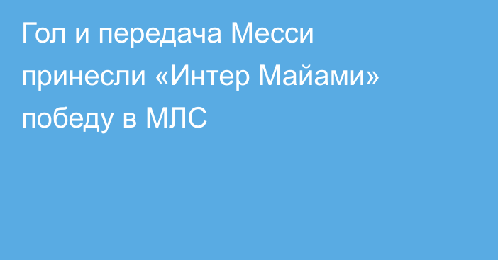 Гол и передача Месси принесли «Интер Майами» победу в МЛС