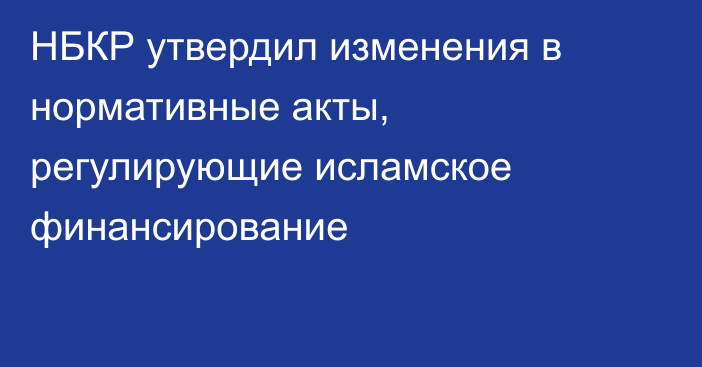НБКР утвердил изменения в нормативные акты, регулирующие исламское финансирование