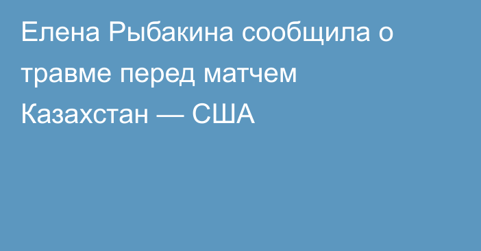 Елена Рыбакина сообщила о травме перед матчем Казахстан — США