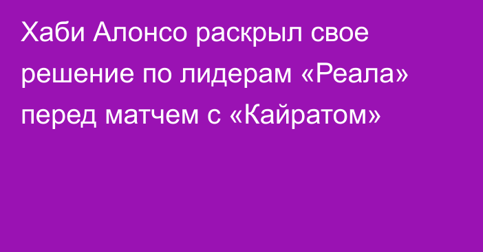 Хаби Алонсо раскрыл свое решение по лидерам «Реала» перед матчем с «Кайратом»