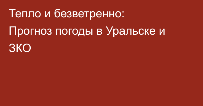Тепло и безветренно:  Прогноз погоды в Уральске и ЗКО