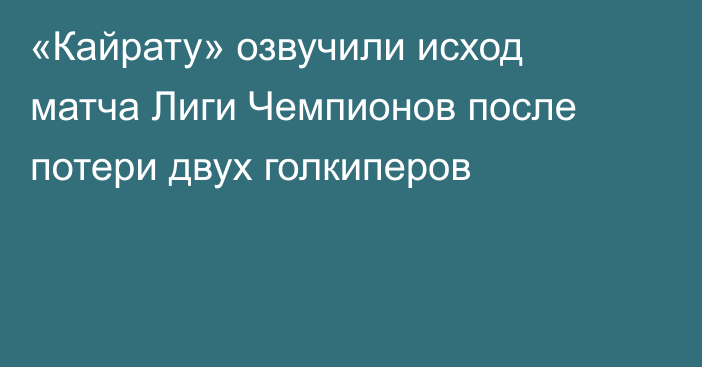 «Кайрату» озвучили исход матча Лиги Чемпионов после потери двух голкиперов